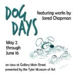picture of a dog laying on it's back in the water and the words DOG DAYS in green beside that in smaller letters in black says featuring works by Jared Chapman-under Dog days says May 2 through June 16 on view at Gallery Main Street presented by Tyler Museum of Art