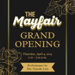 poster announcing in gold writing The Mayfair(inwhite) Grand Opening Thursday April4,2024 5:30-7:30 inder that writing a banner on gold background in black writing says Performance by The Tuxedo Cats