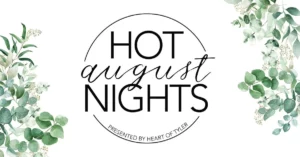 poster with greenery on each side, acircle in the middle has the words Hot August Nights -August is in scriot. At the bottom of the circle in small letters are the the words presented by Heart of Tyler